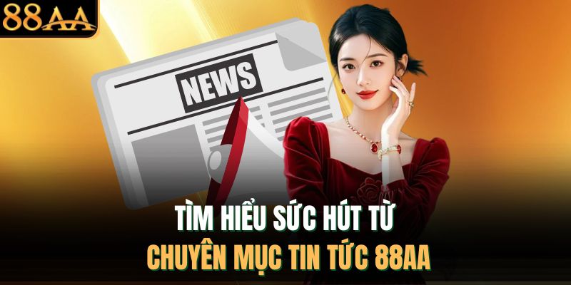 Tìm hiểu sức hút từ chuyên mục tin tức 88AA